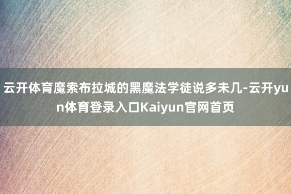 云开体育魔索布拉城的黑魔法学徒说多未几-云开yun体育登录入口Kaiyun官网首页