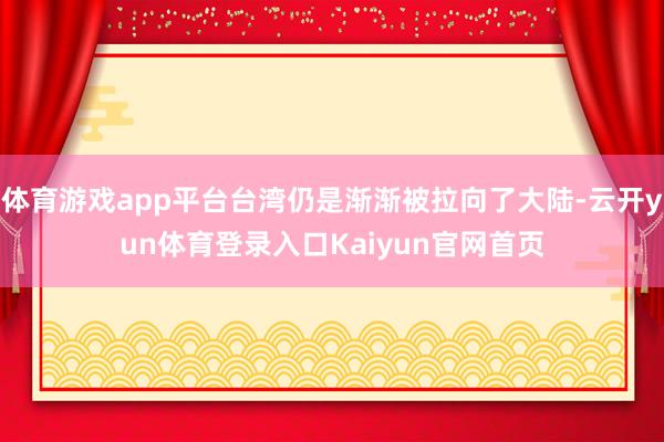 体育游戏app平台台湾仍是渐渐被拉向了大陆-云开yun体育登录入口Kaiyun官网首页