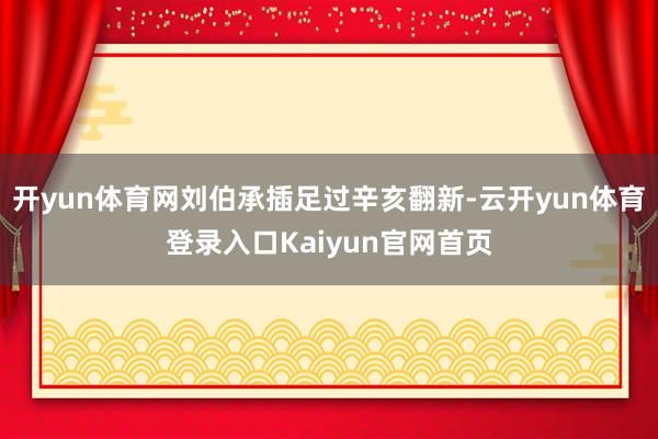 开yun体育网刘伯承插足过辛亥翻新-云开yun体育登录入口Kaiyun官网首页