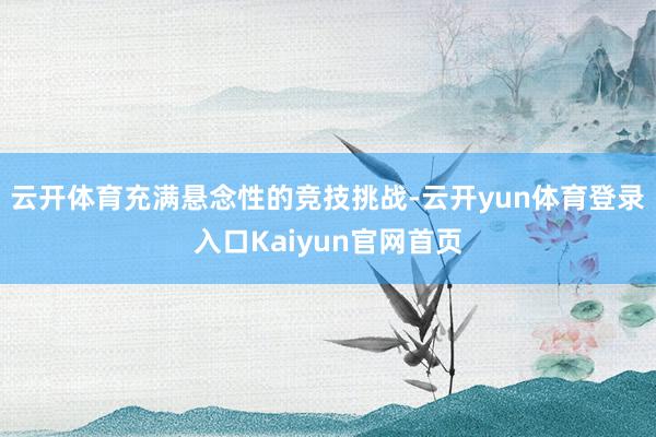 云开体育充满悬念性的竞技挑战-云开yun体育登录入口Kaiyun官网首页