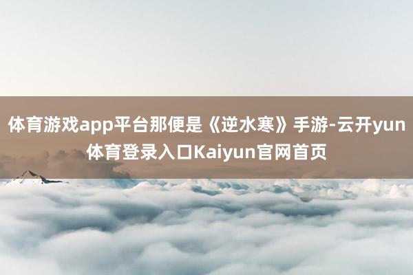 体育游戏app平台那便是《逆水寒》手游-云开yun体育登录入口Kaiyun官网首页