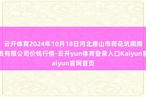云开体育2024年10月18日河北唐山市荷花坑阛阓策画贬责有限公司价钱行情-云开yun体育登录入口Kaiyun官网首页