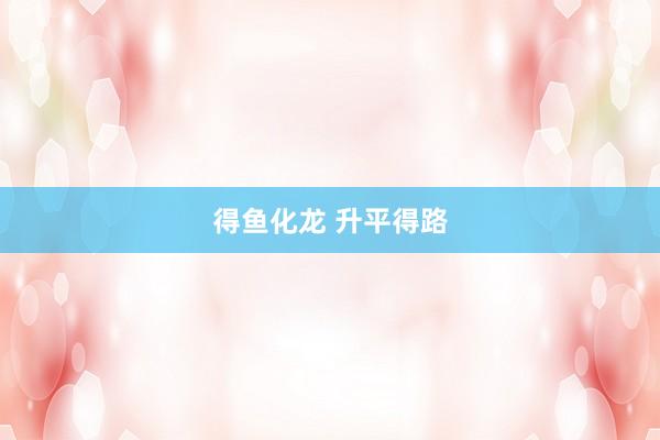 得鱼化龙 升平得路