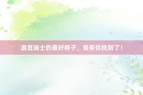 游览瑞士的最好样子，我帮你找到了！