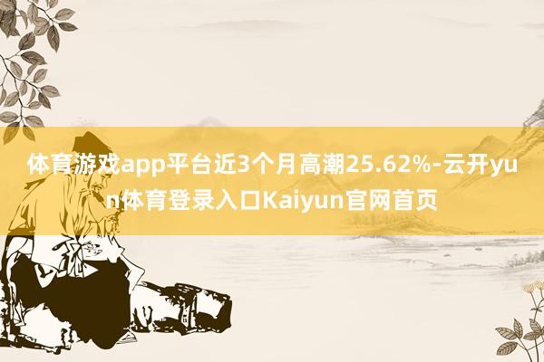 体育游戏app平台近3个月高潮25.62%-云开yun体育登录入口Kaiyun官网首页