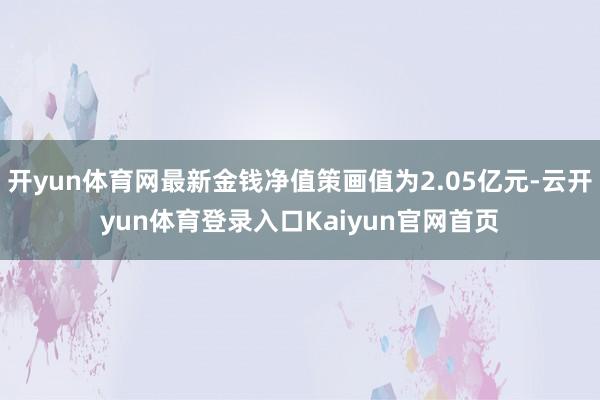开yun体育网最新金钱净值策画值为2.05亿元-云开yun体育登录入口Kaiyun官网首页