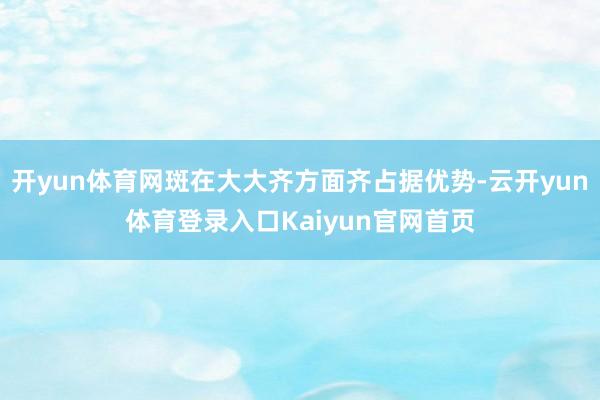 开yun体育网斑在大大齐方面齐占据优势-云开yun体育登录入口Kaiyun官网首页