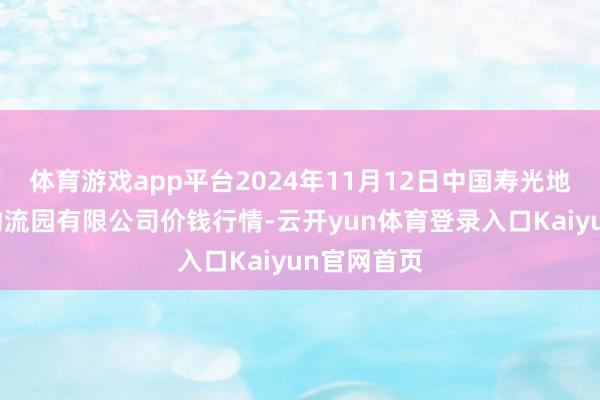 体育游戏app平台2024年11月12日中国寿光地利农居品物流园有限公司价钱行情-云开yun体育登录入口Kaiyun官网首页