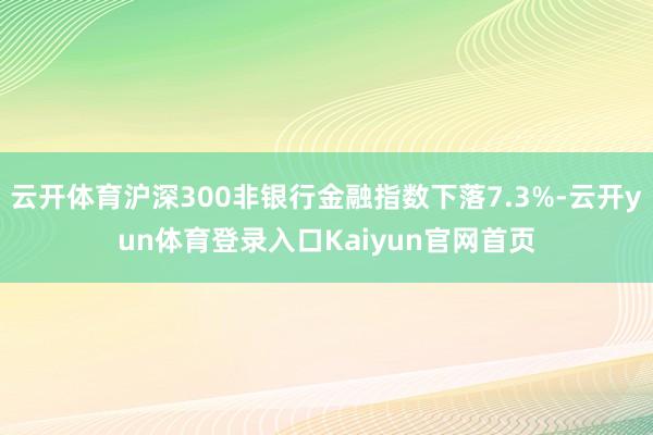 云开体育沪深300非银行金融指数下落7.3%-云开yun体育登录入口Kaiyun官网首页