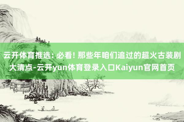云开体育推选: 必看! 那些年咱们追过的超火古装剧大清点-云开yun体育登录入口Kaiyun官网首页