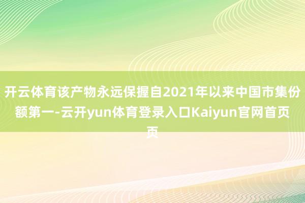 开云体育该产物永远保握自2021年以来中国市集份额第一-云开yun体育登录入口Kaiyun官网首页