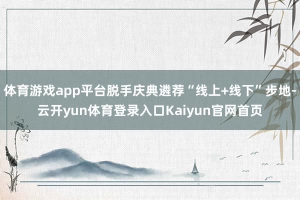 体育游戏app平台脱手庆典遴荐“线上+线下”步地-云开yun体育登录入口Kaiyun官网首页