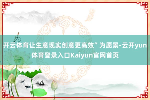 开云体育让生意现实创意更高效”为愿景-云开yun体育登录入口Kaiyun官网首页