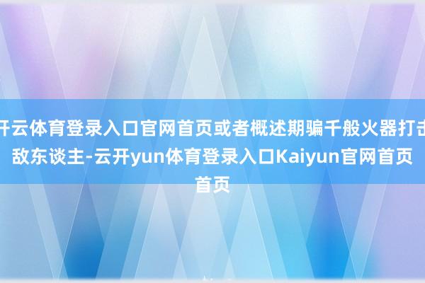 开云体育登录入口官网首页或者概述期骗千般火器打击敌东谈主-云开yun体育登录入口Kaiyun官网首页