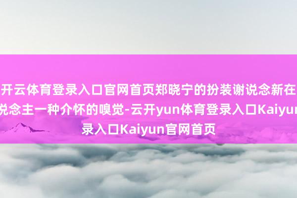 开云体育登录入口官网首页郑晓宁的扮装谢说念新在剧中给东说念主一种介怀的嗅觉-云开yun体育登录入口Kaiyun官网首页