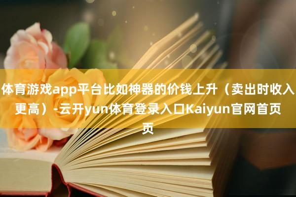 体育游戏app平台比如神器的价钱上升（卖出时收入更高）-云开yun体育登录入口Kaiyun官网首页