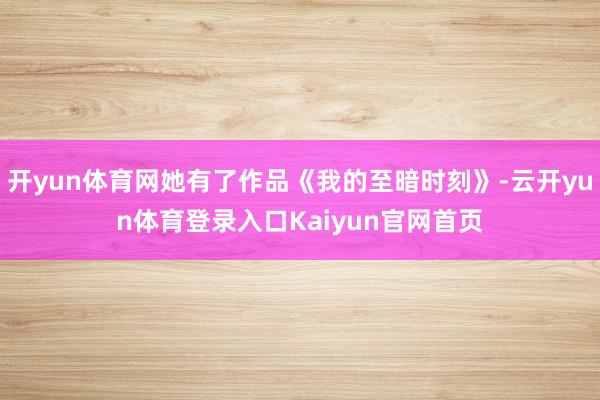 开yun体育网她有了作品《我的至暗时刻》-云开yun体育登录入口Kaiyun官网首页