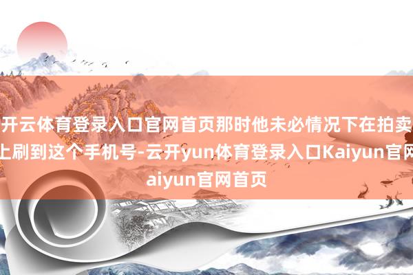 开云体育登录入口官网首页那时他未必情况下在拍卖平台上刷到这个手机号-云开yun体育登录入口Kaiyun官网首页
