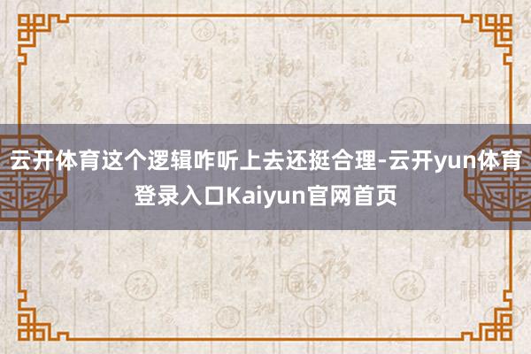 云开体育这个逻辑咋听上去还挺合理-云开yun体育登录入口Kaiyun官网首页