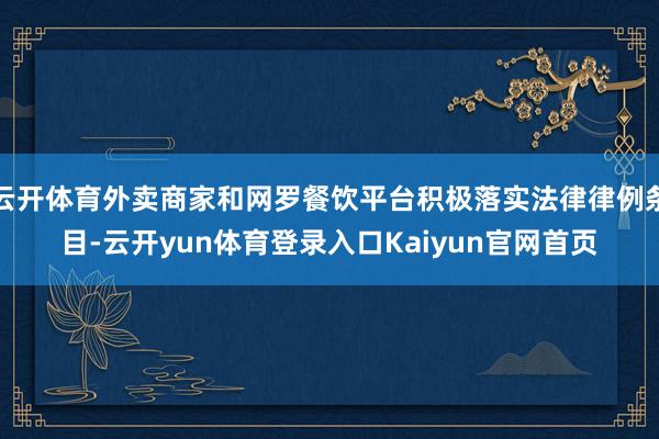 云开体育外卖商家和网罗餐饮平台积极落实法律律例条目-云开yun体育登录入口Kaiyun官网首页