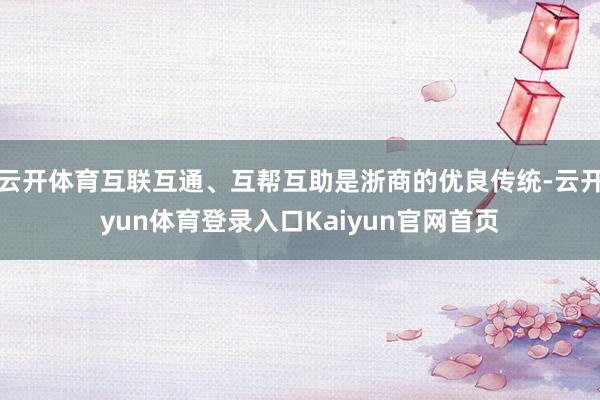 云开体育互联互通、互帮互助是浙商的优良传统-云开yun体育登录入口Kaiyun官网首页