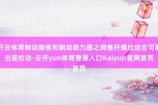 开云体育制动踏板和制动助力器之间推杆螺纹结合可能出现松动-云开yun体育登录入口Kaiyun官网首页