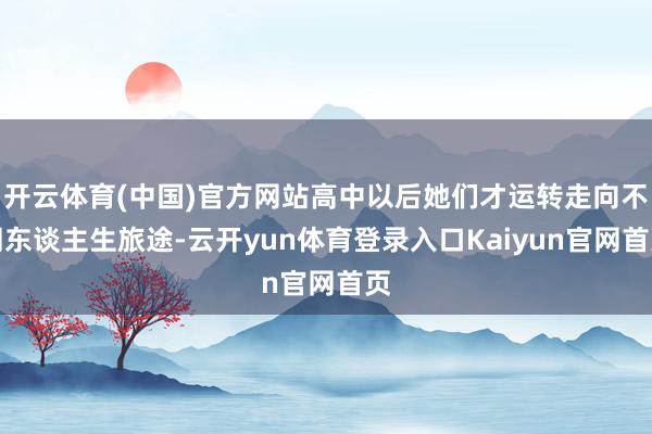 开云体育(中国)官方网站高中以后她们才运转走向不同东谈主生旅途-云开yun体育登录入口Kaiyun官网首页