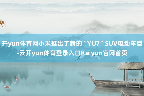 开yun体育网小米推出了新的“YU7”SUV电动车型-云开yun体育登录入口Kaiyun官网首页