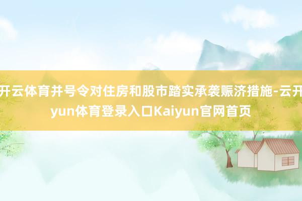 开云体育并号令对住房和股市踏实承袭赈济措施-云开yun体育登录入口Kaiyun官网首页