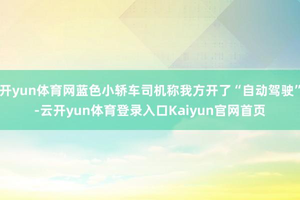 开yun体育网蓝色小轿车司机称我方开了“自动驾驶”-云开yun体育登录入口Kaiyun官网首页