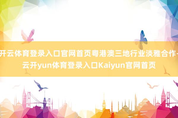 开云体育登录入口官网首页粤港澳三地行业淡雅合作-云开yun体育登录入口Kaiyun官网首页