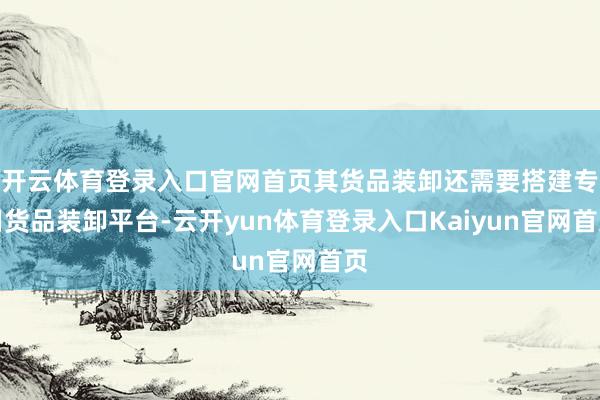开云体育登录入口官网首页其货品装卸还需要搭建专用货品装卸平台-云开yun体育登录入口Kaiyun官网首页