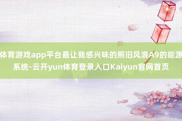 体育游戏app平台最让我感兴味的照旧风浪A9的能源系统-云开yun体育登录入口Kaiyun官网首页