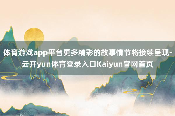 体育游戏app平台更多精彩的故事情节将接续呈现-云开yun体育登录入口Kaiyun官网首页