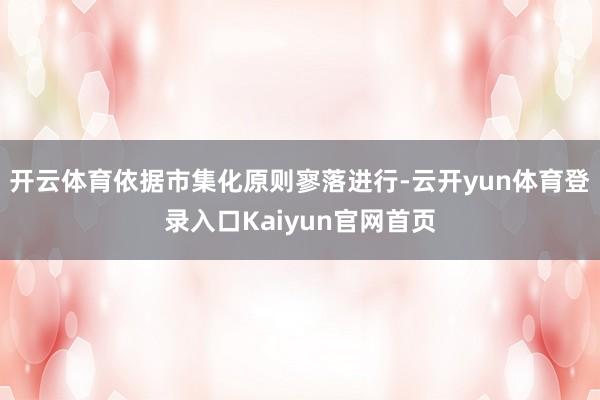 开云体育依据市集化原则寥落进行-云开yun体育登录入口Kaiyun官网首页