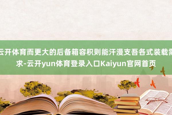 云开体育而更大的后备箱容积则能汗漫支吾各式装载需求-云开yun体育登录入口Kaiyun官网首页