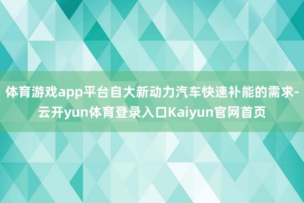 体育游戏app平台自大新动力汽车快速补能的需求-云开yun体育登录入口Kaiyun官网首页