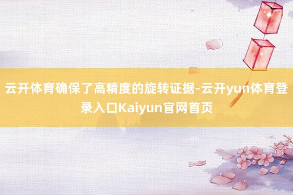云开体育确保了高精度的旋转证据-云开yun体育登录入口Kaiyun官网首页