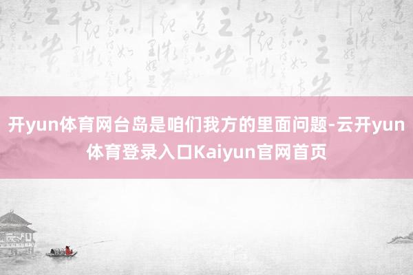 开yun体育网台岛是咱们我方的里面问题-云开yun体育登录入口Kaiyun官网首页