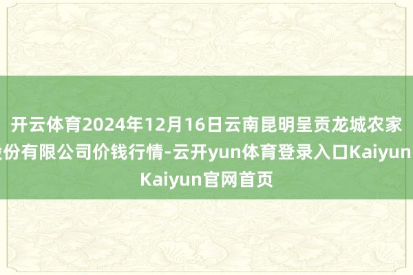 开云体育2024年12月16日云南昆明呈贡龙城农家具谋略股份有限公司价钱行情-云开yun体育登录入口Kaiyun官网首页