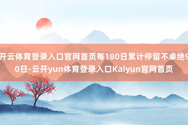 开云体育登录入口官网首页每180日累计停留不卓绝90日-云开yun体育登录入口Kaiyun官网首页