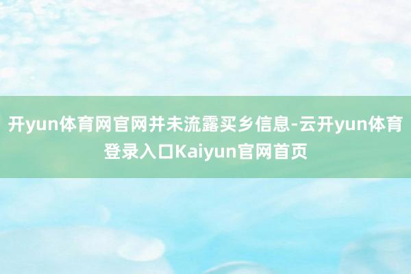 开yun体育网官网并未流露买乡信息-云开yun体育登录入口Kaiyun官网首页
