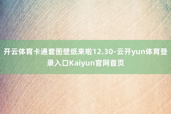 开云体育卡通套图壁纸来啦12.30-云开yun体育登录入口Kaiyun官网首页