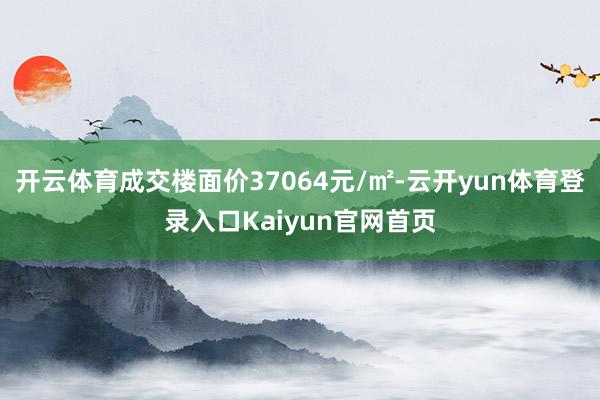 开云体育成交楼面价37064元/㎡-云开yun体育登录入口Kaiyun官网首页