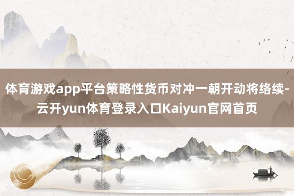 体育游戏app平台策略性货币对冲一朝开动将络续-云开yun体育登录入口Kaiyun官网首页