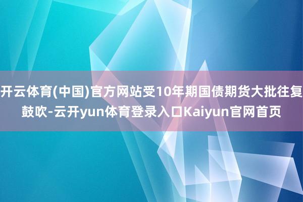 开云体育(中国)官方网站受10年期国债期货大批往复鼓吹-云开yun体育登录入口Kaiyun官网首页