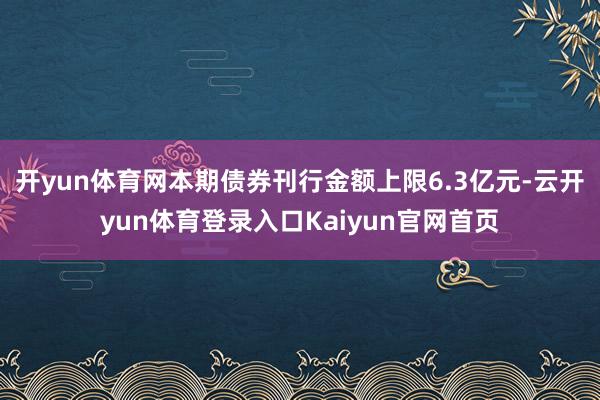 开yun体育网本期债券刊行金额上限6.3亿元-云开yun体育登录入口Kaiyun官网首页