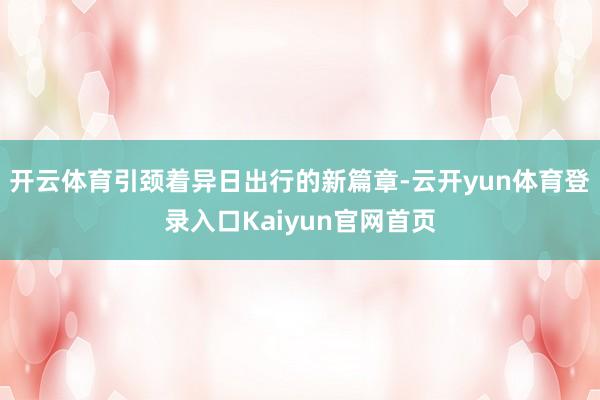 开云体育引颈着异日出行的新篇章-云开yun体育登录入口Kaiyun官网首页
