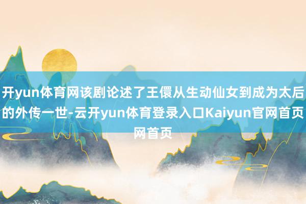 开yun体育网该剧论述了王儇从生动仙女到成为太后的外传一世-云开yun体育登录入口Kaiyun官网首页
