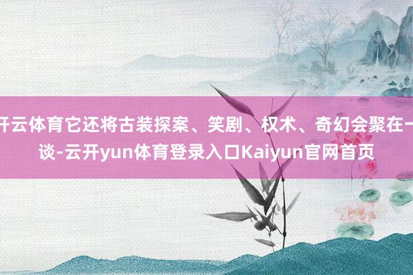 开云体育它还将古装探案、笑剧、权术、奇幻会聚在一谈-云开yun体育登录入口Kaiyun官网首页
